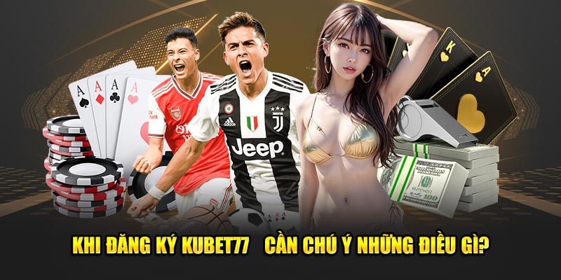 Khi đăng ký Kubet77  cần chú ý những điều gì?