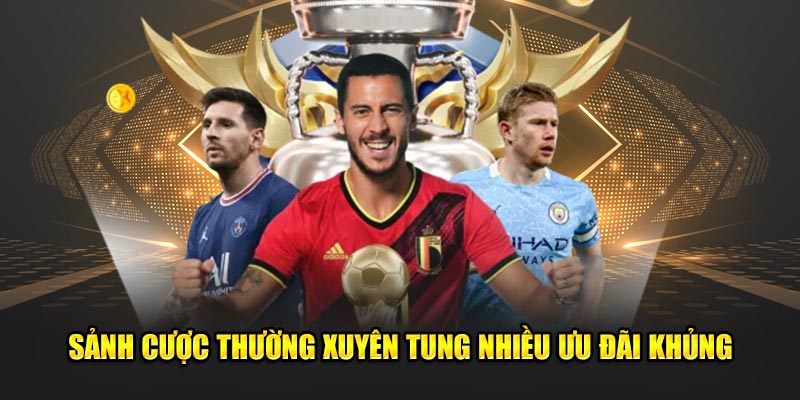 Sảnh cược thường xuyên tung nhiều ưu đãi khủng