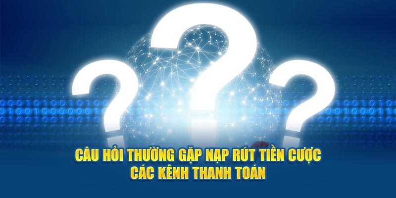 Câu hỏi thường gặp nạp rút tiền cược các kênh thanh toán