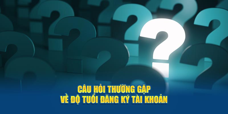 Câu hỏi thường gặp về độ tuổi đăng ký tài khoản 