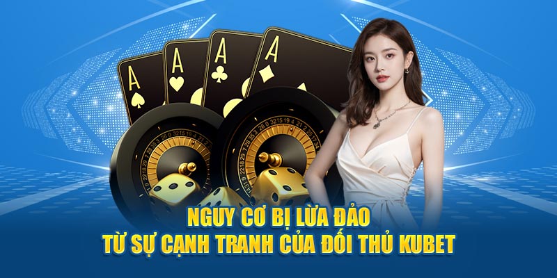 Nguy cơ bị lừa đảo từ sự cạnh tranh của đối thủ Kubet77